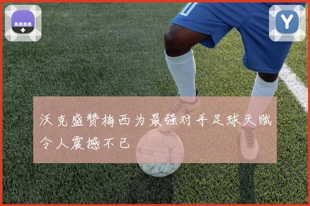 沃克盛赞梅西为最强对手足球天赋令人震撼不已