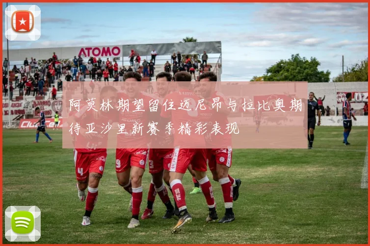 阿莫林期望留住迈尼昂与拉比奥期待亚沙里新赛季精彩表现