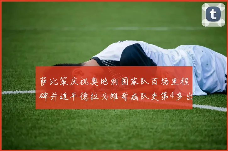 萨比策庆祝奥地利国家队百场里程碑并追平德拉戈维奇成队史第4多出场者