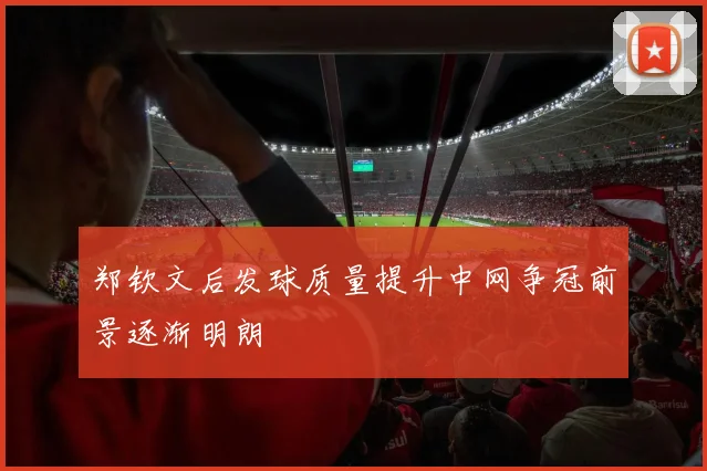 郑钦文后发球质量提升中网争冠前景逐渐明朗