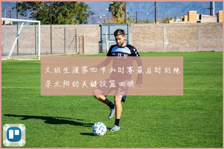 文班生涯第四节加时赛最后时刻绝杀太阳的关键投篮回顾