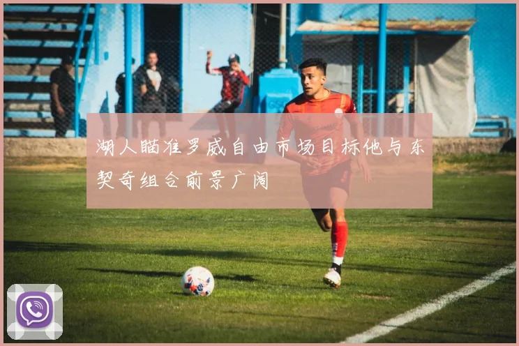 湖人瞄准罗威自由市场目标他与东契奇组合前景广阔