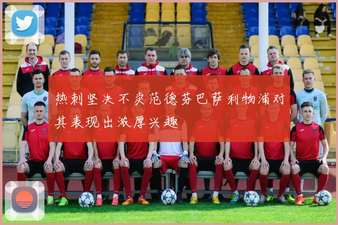 热刺坚决不卖范德芬巴萨利物浦对其表现出浓厚兴趣