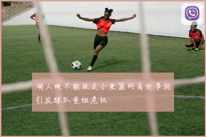 湖人绝不能放走小里篮网高价争抢引发球队重组危机