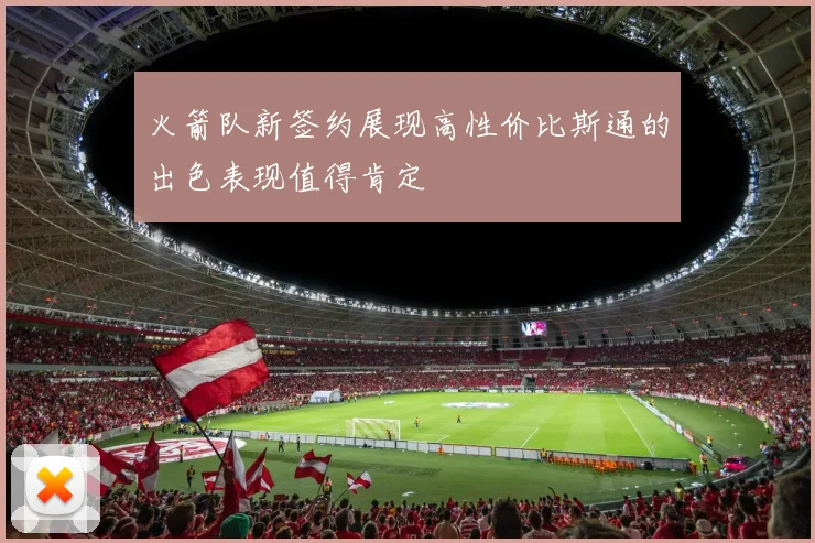 火箭队新签约展现高性价比斯通的出色表现值得肯定
