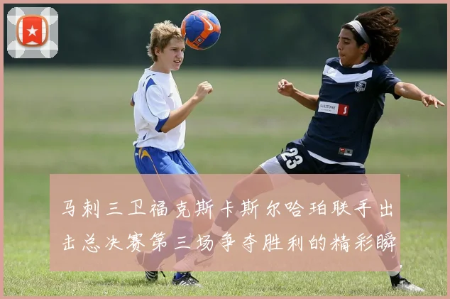 马刺三卫福克斯卡斯尔哈珀联手出击总决赛第三场争夺胜利的精彩瞬间