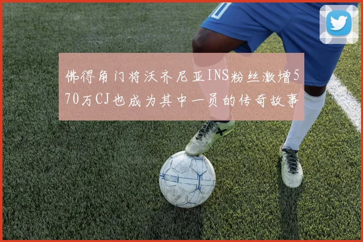 佛得角门将沃齐尼亚INS粉丝激增570万CJ也成为其中一员的传奇故事