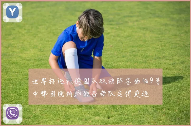 世界杯巡礼德国队双核阵容面临9号中锋困境纳帅能否带队走得更远