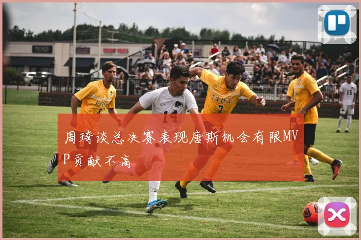 周琦谈总决赛表现唐斯机会有限MVP贡献不高