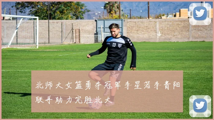 北师大女篮勇夺冠军李星若李青阳联手助力完胜北大