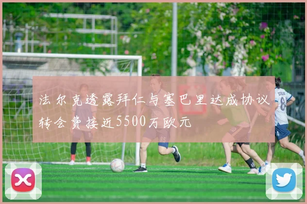法尔克透露拜仁与塞巴里达成协议转会费接近5500万欧元