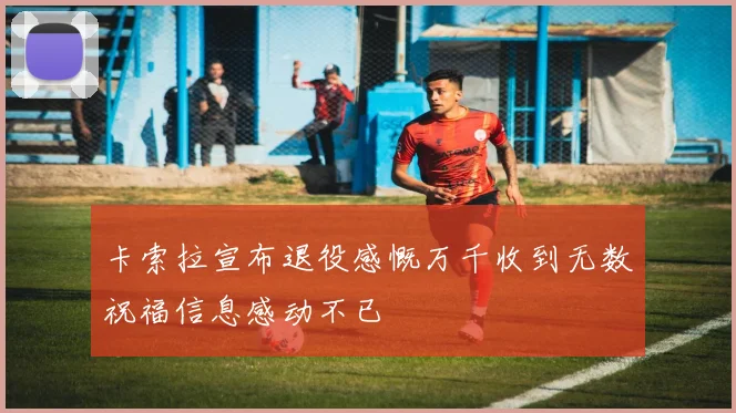卡索拉宣布退役感慨万千收到无数祝福信息感动不已