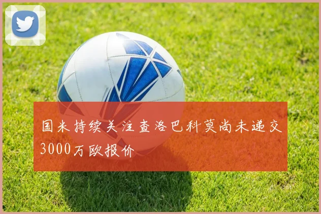国米持续关注查洛巴科莫尚未递交3000万欧报价