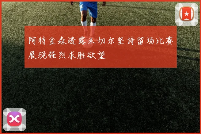 阿特金森透露米切尔坚持留场比赛展现强烈求胜欲望