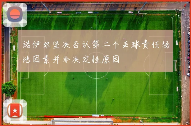 诺伊尔坚决否认第二个丢球责任场地因素并非决定性原因