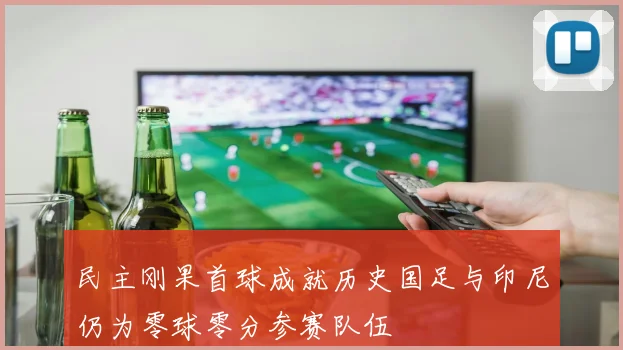 民主刚果首球成就历史国足与印尼仍为零球零分参赛队伍