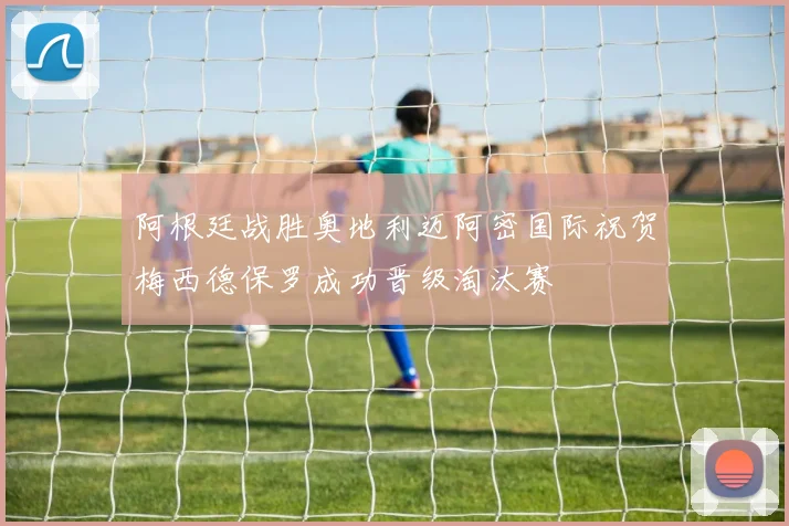 阿根廷战胜奥地利迈阿密国际祝贺梅西德保罗成功晋级淘汰赛