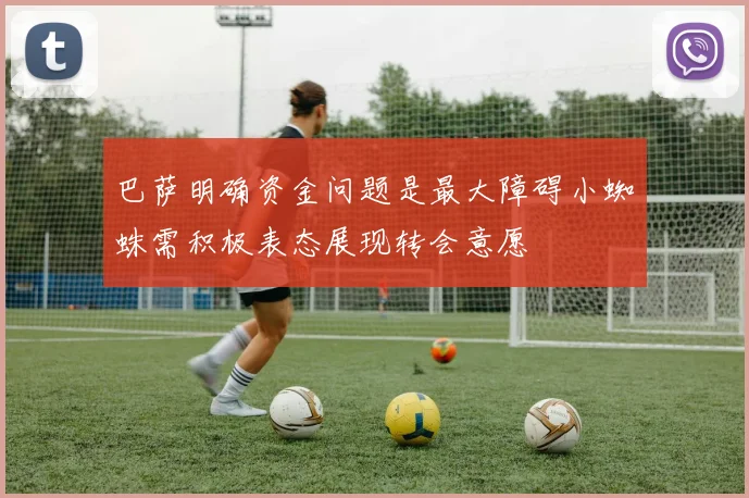 巴萨明确资金问题是最大障碍小蜘蛛需积极表态展现转会意愿