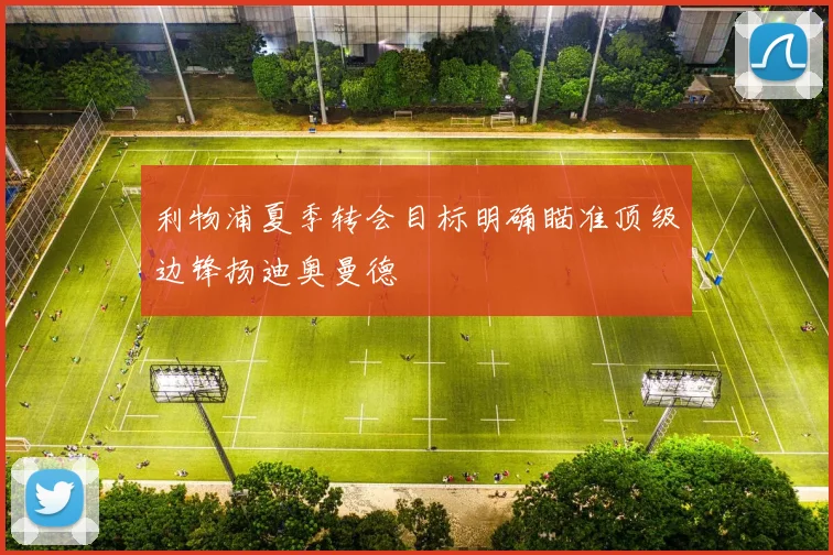 利物浦夏季转会目标明确瞄准顶级边锋扬迪奥曼德