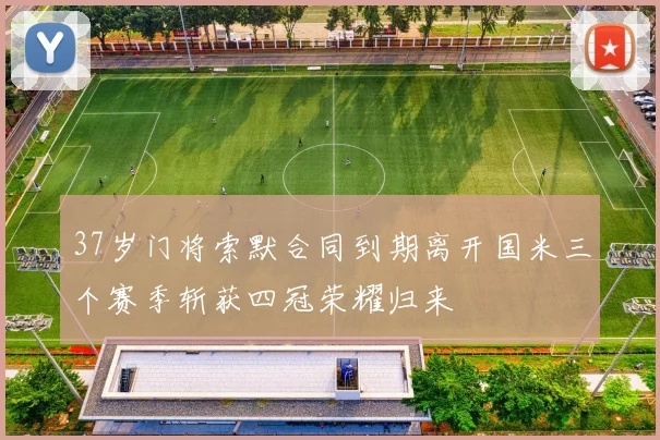 37岁门将索默合同到期离开国米三个赛季斩获四冠荣耀归来