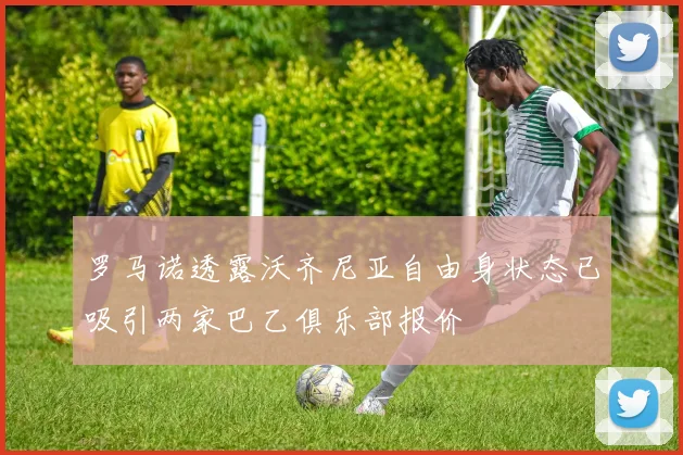 罗马诺透露沃齐尼亚自由身状态已吸引两家巴乙俱乐部报价