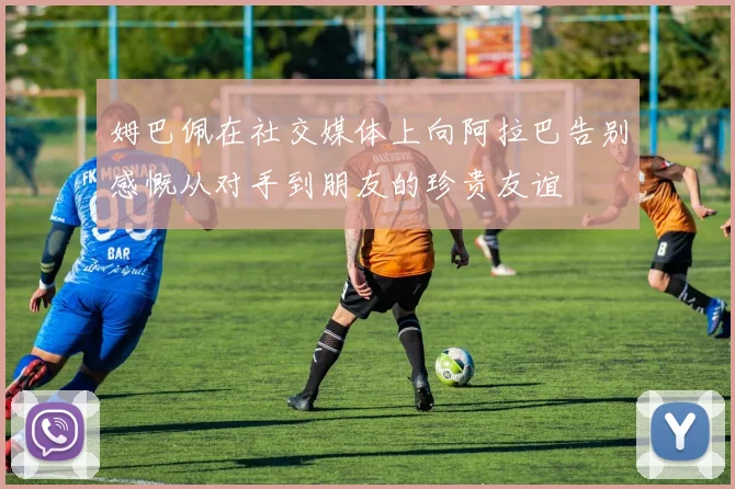 姆巴佩在社交媒体上向阿拉巴告别感慨从对手到朋友的珍贵友谊