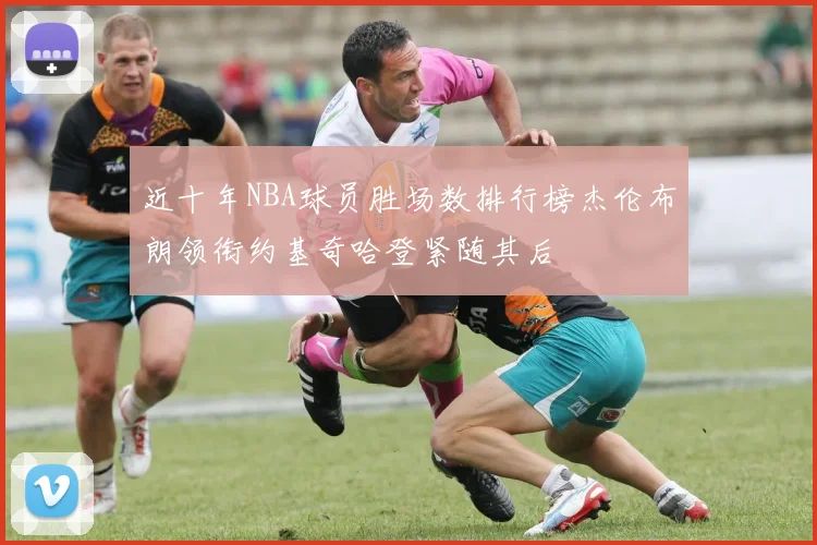 近十年NBA球员胜场数排行榜杰伦布朗领衔约基奇哈登紧随其后