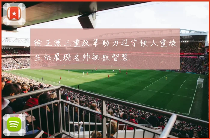 徐正源三重改革助力辽宁铁人重焕生机展现名帅执教智慧
