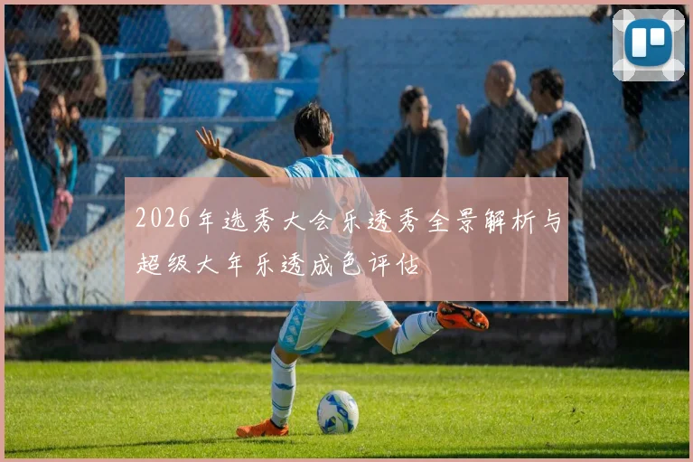 2026年选秀大会乐透秀全景解析与超级大年乐透成色评估