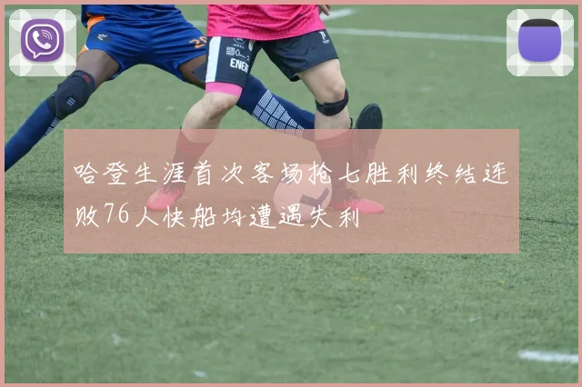 哈登生涯首次客场抢七胜利终结连败76人快船均遭遇失利